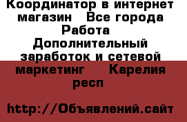 Координатор в интернет-магазин - Все города Работа » Дополнительный заработок и сетевой маркетинг   . Карелия респ.